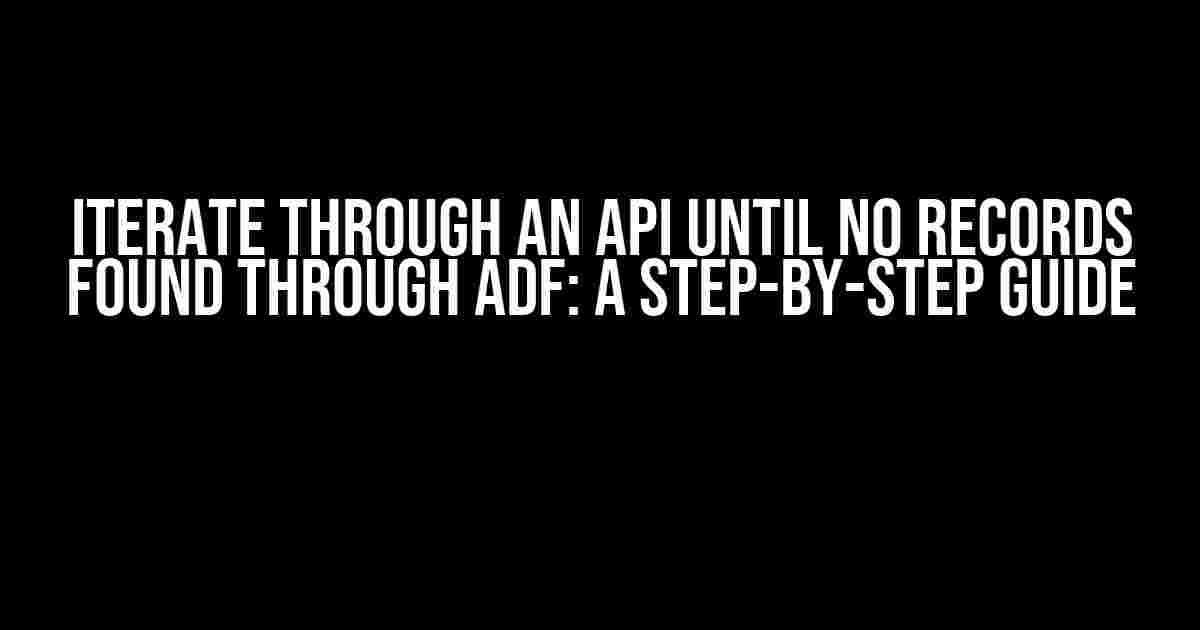 Iterate through an API until no records found through ADF: A Step-by-Step Guide