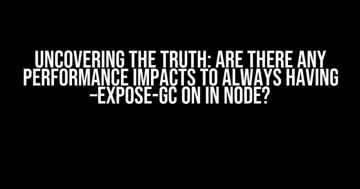 Uncovering the Truth: Are there any Performance Impacts to Always Having –expose-gc on in Node?