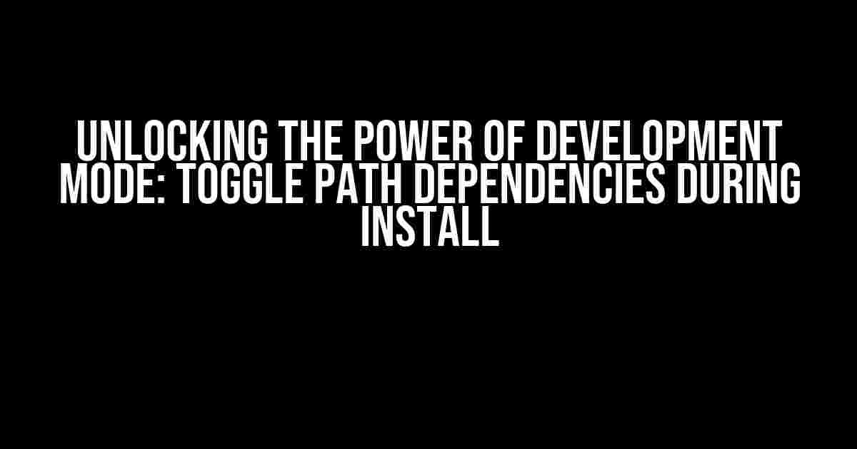 Unlocking the Power of Development Mode: Toggle Path Dependencies During Install