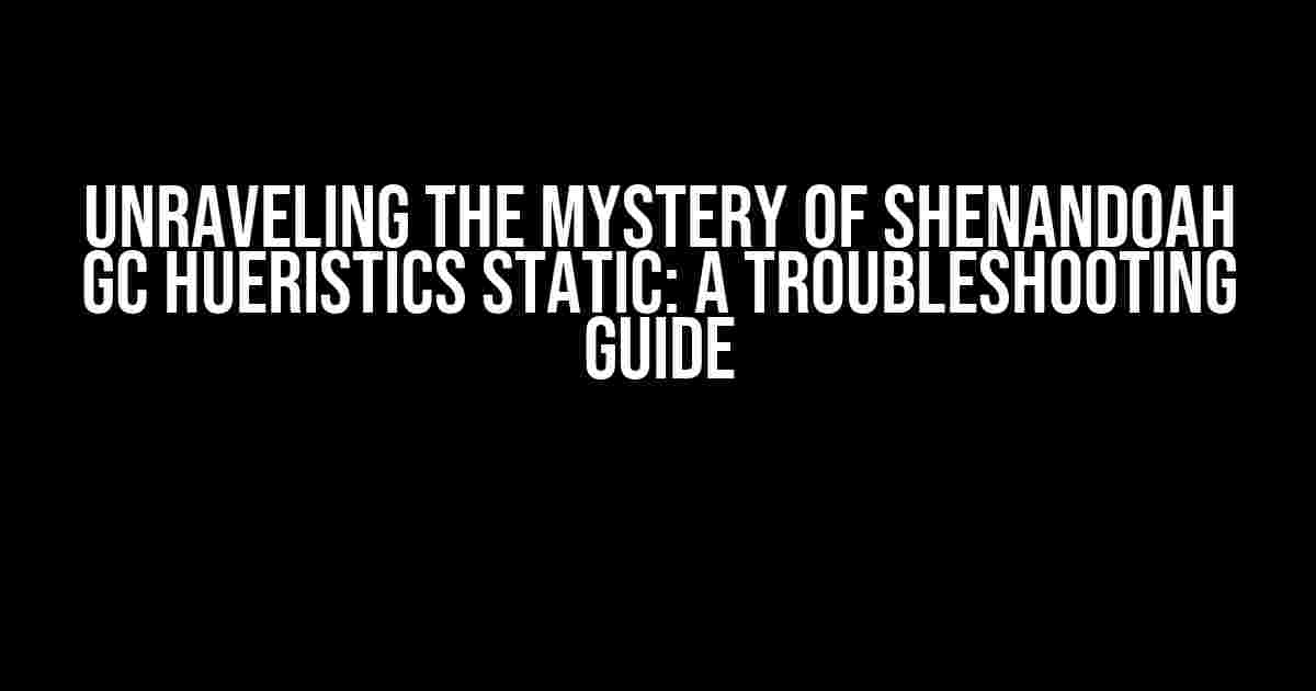 Unraveling the Mystery of Shenandoah GC Hueristics Static: A Troubleshooting Guide